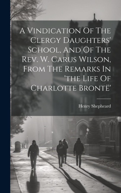 A Vindication Of The Clergy Daughters School, And Of The Rev. W. Carus Wilson, From The Remarks In the Life Of Charlotte Brontë