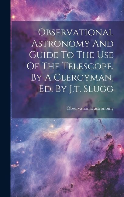 Observational Astronomy And Guide To The Use Of The Telescope, By A Clergyman, Ed. By J.t. Slugg
