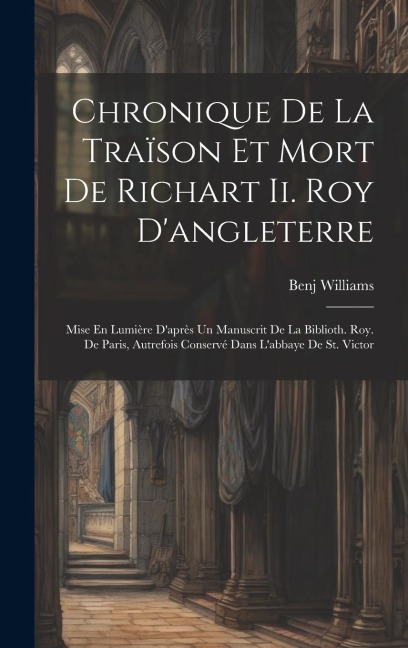 Chronique De La Traïson Et Mort De Richart Ii. Roy Dangleterre: Mise En Lumière Daprès Un Manuscrit De La Biblioth. Roy. De Paris, Autrefois Conserv