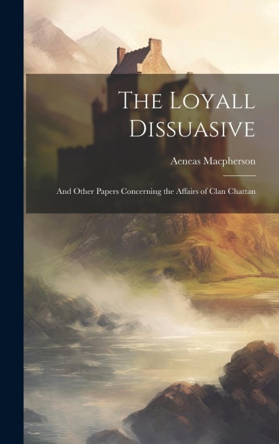 The Loyall Dissuasive: And Other Papers Concerning the Affairs of Clan Chattan
