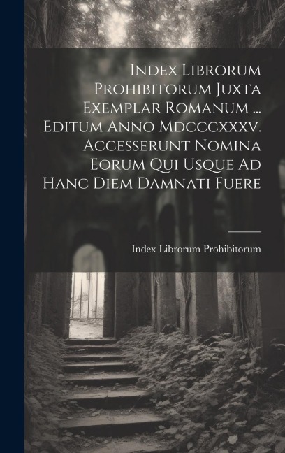 Index Librorum Prohibitorum Juxta Exemplar Romanum ... Editum Anno Mdcccxxxv. Accesserunt Nomina Eorum Qui Usque Ad Hanc Diem Damnati Fuere