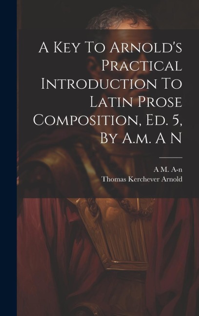 A Key To Arnolds Practical Introduction To Latin Prose Composition, Ed. 5, By A.m. A N
