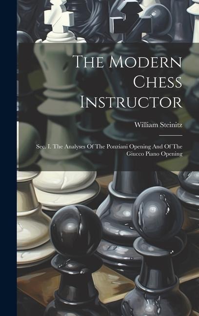 The Modern Chess Instructor: Sec. I. The Analyses Of The Ponziani Opening And Of The Giucco Piano Opening