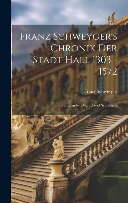 Franz Schweygers Chronik Der Stadt Hall 1303 - 1572: Herausgegeben Von David Schönherr