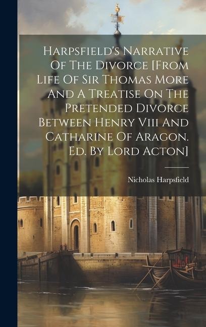 Harpsfield's Narrative Of The Divorce [from Life Of Sir Thomas More And A Treatise On The Pretended Divorce Between Henry Viii And Catharine Of Aragon. Ed. By Lord Acton]