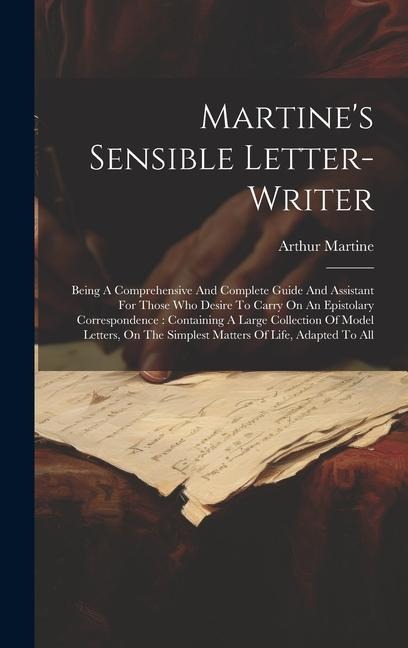 Martines Sensible Letter-writer: Being A Comprehensive And Complete Guide And Assistant For Those Who Desire To Carry On An Epistolary Correspondence