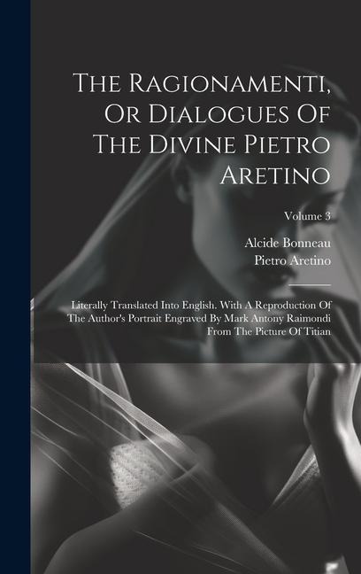 The Ragionamenti, Or Dialogues Of The Divine Pietro Aretino Literally Translated Into English. With A Reproduction Of The Author's Portrait Engraved By Mark Antony Raimondi From The Picture Of Titian; Volume 3