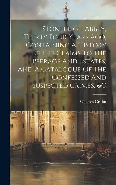 Stoneleigh Abbey, Thirty Four Years Ago, Containing A History Of The Claims To The Peerage And Estates, And A Catalogue Of The Confessed And Suspected Crimes, &c