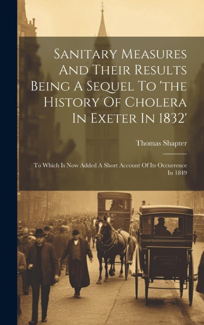 Sanitary Measures And Their Results Being A Sequel To the History Of Cholera In Exeter In 1832: To Which Is Now Added A Short Account Of Its Occurrence In 1849
