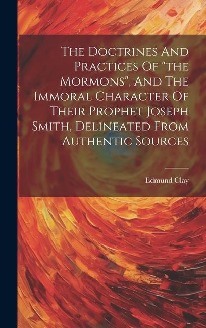 The Doctrines And Practices Of "the Mormons", And The Immoral Character Of Their Prophet Joseph Smith, Delineated From Authentic Sources