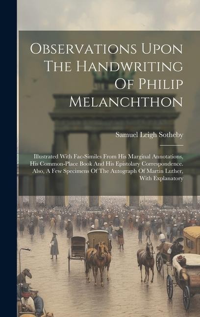 Observations Upon The Handwriting Of Philip Melanchthon: Illustrated With Fac-similes From His Marginal Annotations, His Common-place Book And His Epi