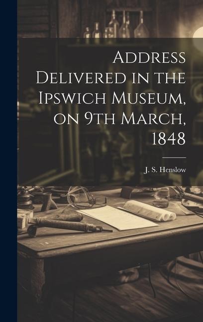 Address Delivered in the Ipswich Museum, on 9th March, 1848