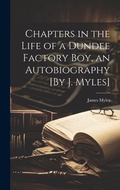 Chapters in the Life of a Dundee Factory Boy, an Autobiography [By J. Myles]