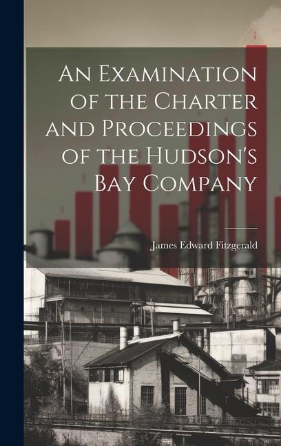 An Examination of the Charter and Proceedings of the Hudsons Bay Company