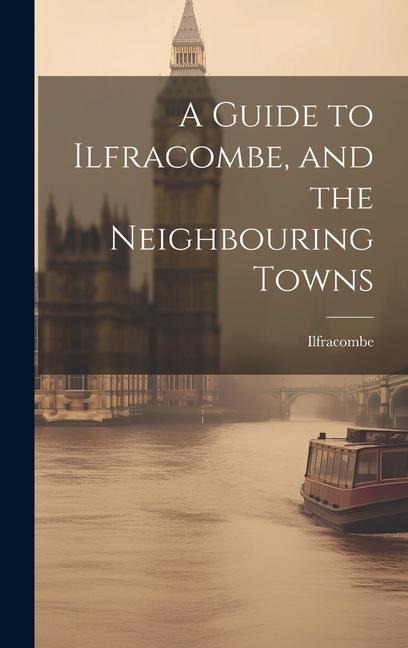 A Guide to Ilfracombe, and the Neighbouring Towns