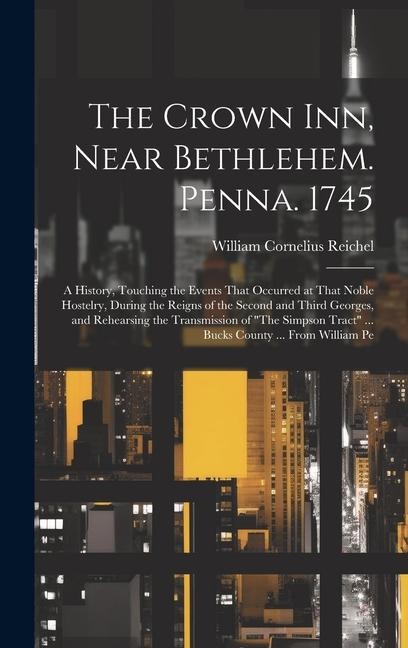 The Crown Inn, Near Bethlehem. Penna. 1745: A History, Touching the Events That Occurred at That Noble Hostelry, During the Reigns of the Second and Third Georges, and Rehearsing the Transmission of "The Simpson Tract" ... Bucks County ... From William Pe