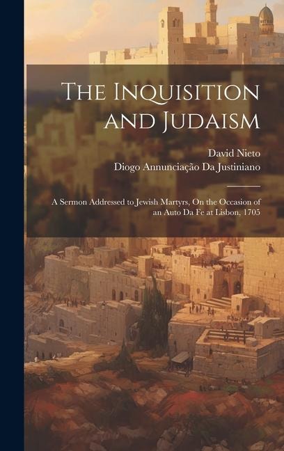 The Inquisition and Judaism: A Sermon Addressed to Jewish Martyrs, On the Occasion of an Auto Da Fe at Lisbon, 1705
