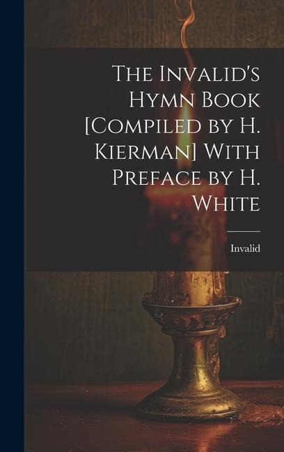 The Invalids Hymn Book [Compiled by H. Kierman] With Preface by H. White