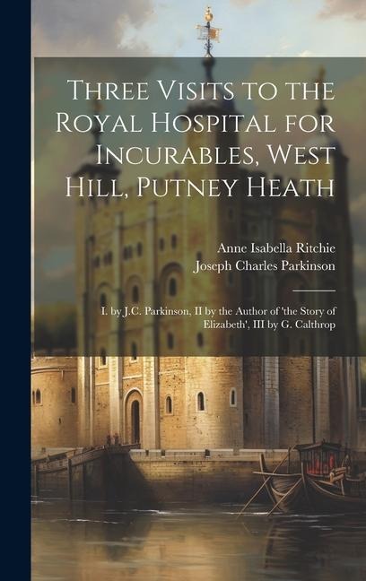 Three Visits to the Royal Hospital for Incurables, West Hill, Putney Heath: I. by J.C. Parkinson, II by the Author of the Story of Elizabeth, III by