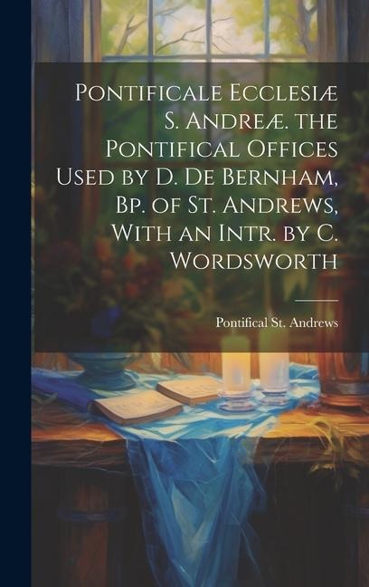 Pontificale Ecclesiæ S. Andreæ. the Pontifical Offices Used by D. De Bernham, Bp. of St. Andrews, With an Intr. by C. Wordsworth