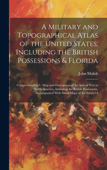 A Military and Topographical Atlas of the United States; Including the British Possessions & Florida: Comprehending 1. Map and Description of the Seat