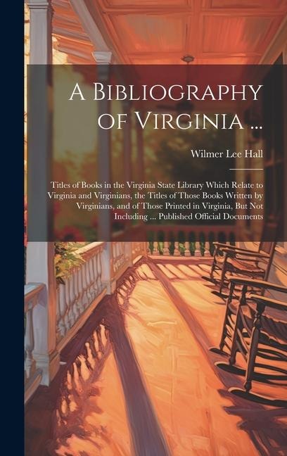 A Bibliography of Virginia ...: Titles of Books in the Virginia State Library Which Relate to Virginia and Virginians, the Titles of Those Books Written by Virginians, and of Those Printed in Virginia, But Not Including ... Published Official Documents