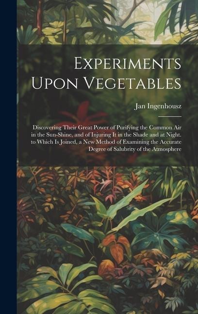 Experiments Upon Vegetables: Discovering Their Great Power of Purifying the Common Air in the Sun-Shine, and of Injuring It in the Shade and at Nig
