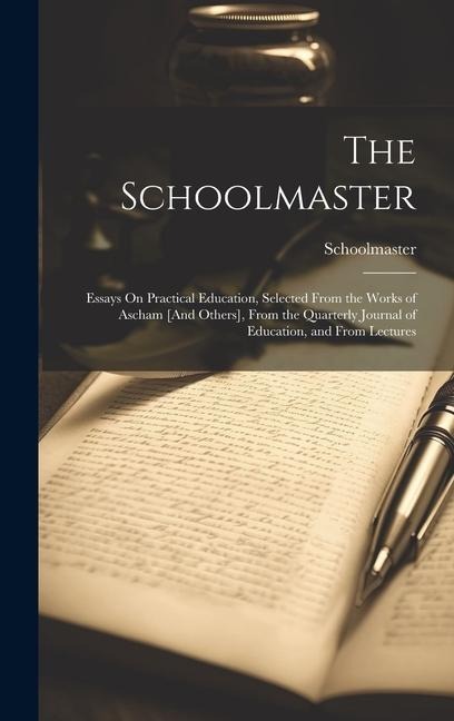 The Schoolmaster: Essays On Practical Education, Selected From the Works of Ascham [And Others], From the Quarterly Journal of Education, and From Lectures