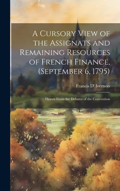 A Cursory View of the Assignats and Remaining Resources of French Finance, (September 6, 1795): Drawn From the Debates of the Convention