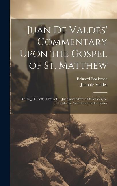 Juán De Valdés Commentary Upon the Gospel of St. Matthew: Tr. by J.T. Betts. Lives of ... Juán and Alfonso De Valdés, by E. Boehmer, With Intr. by th