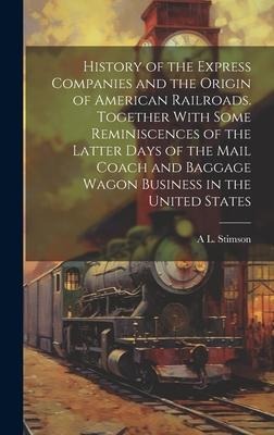 History of the Express Companies and the Origin of American Railroads. Together With Some Reminiscences of the Latter Days of the Mail Coach and Bagga