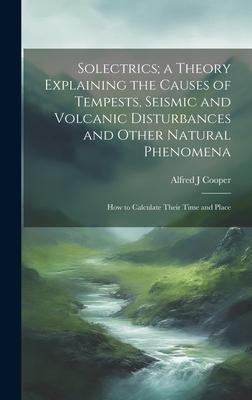 Solectrics; a Theory Explaining the Causes of Tempests, Seismic and Volcanic Disturbances and Other Natural Phenomena: How to Calculate Their Time and