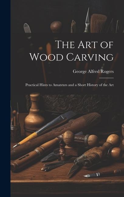 The art of Wood Carving: Practical Hints to Amateurs and a Short History of the Art