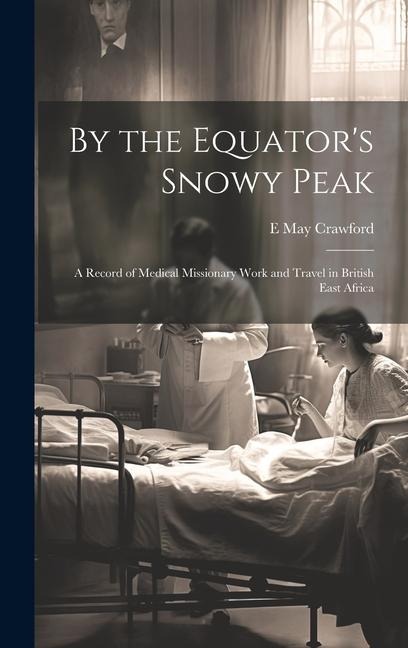 By the Equators Snowy Peak: A Record of Medical Missionary Work and Travel in British East Africa