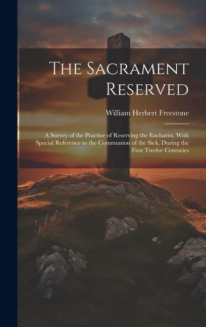 The Sacrament Reserved: A Survey of the Practice of Reserving the Eucharist, With Special Reference to the Communion of the Sick, During the First Twelve Centuries