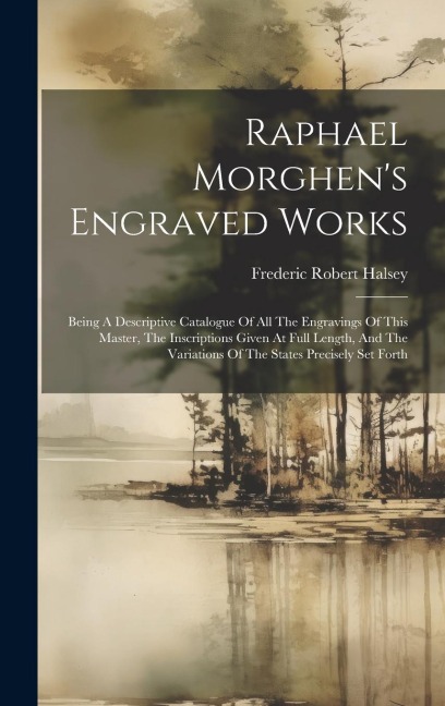 Raphael Morghens Engraved Works: Being A Descriptive Catalogue Of All The Engravings Of This Master, The Inscriptions Given At Full Length, And The V