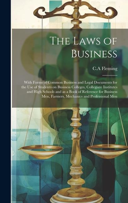 The Laws of Business: With Forms of Common Business and Legal Documents for the use of Students on Business Colleges, Collegiate Institutes and High Schools and as a Book of Reference for Business Men, Farmers, Mechanics and Professional Men