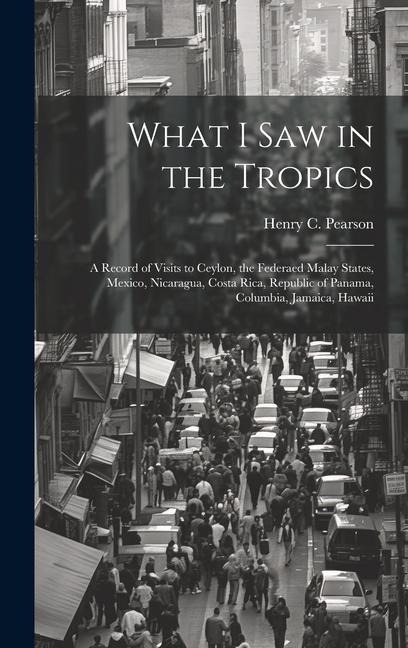 What I saw in the Tropics; a Record of Visits to Ceylon, the Federaed Malay States, Mexico, Nicaragua, Costa Rica, Republic of Panama, Columbia, Jamai