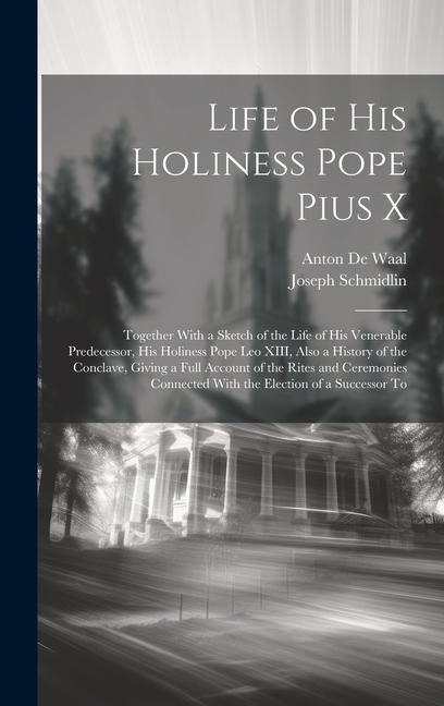 Life of His Holiness Pope Pius X: Together With a Sketch of the Life of his Venerable Predecessor, his Holiness Pope Leo XIII, Also a History of the Conclave, Giving a Full Account of the Rites and Ceremonies Connected With the Election of a Successor To