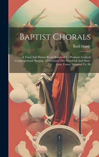 Baptist Chorals: A Tune And Hymn Book Designed To Promote General Congregational Singing; Containing One Hundred And Sixty-four Tunes, Adapted To Ab