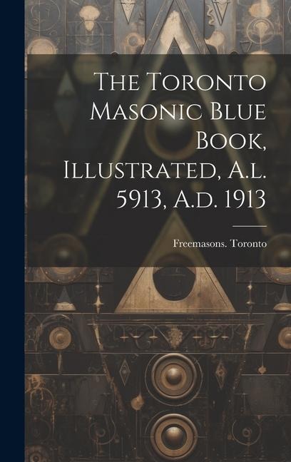 The Toronto Masonic Blue Book, Illustrated, A.l. 5913, A.d. 1913