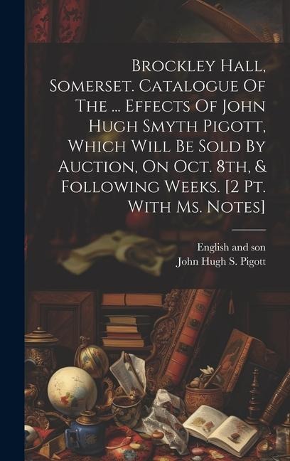 Brockley Hall, Somerset. Catalogue Of The ... Effects Of John Hugh Smyth Pigott, Which Will Be Sold By Auction, On Oct. 8th, & Following Weeks. [2 Pt.