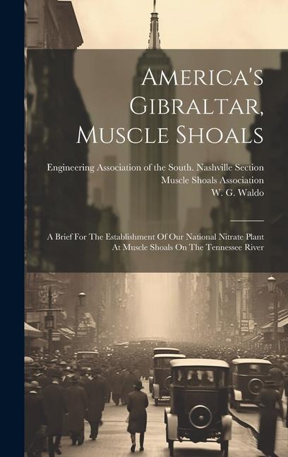 America's Gibraltar, Muscle Shoals: A Brief For The Establishment Of Our National Nitrate Plant At Muscle Shoals On The Tennessee River