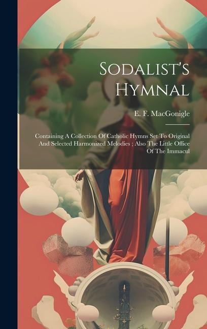 Sodalists Hymnal: Containing A Collection Of Catholic Hymns Set To Original And Selected Harmonized Melodies; Also The Little Office Of The Immacul