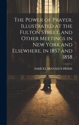 The Power of Prayer, Illustrated at the Fulton Street, and Other Meetings in New York and Elsewhere, in 1857 and 1858