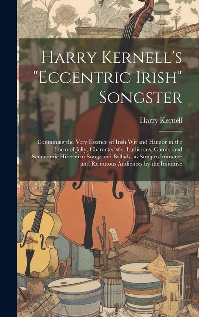 Harry Kernell's "Eccentric Irish" Songster: Containing the Very Essence of Irish wit and Humor in the Form of Jolly, Characteristic, Ludicrous, Comic, and Semicomic Hibernian Songs and Ballads, as Sung to Immense and Reptutous Audiences by the Imitative