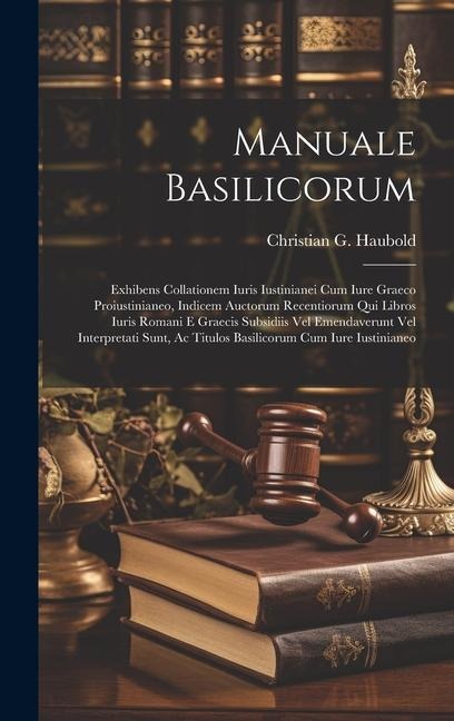 Manuale Basilicorum: Exhibens Collationem Iuris Iustinianei Cum Iure Graeco Proiustinianeo, Indicem Auctorum Recentiorum Qui Libros Iuris R