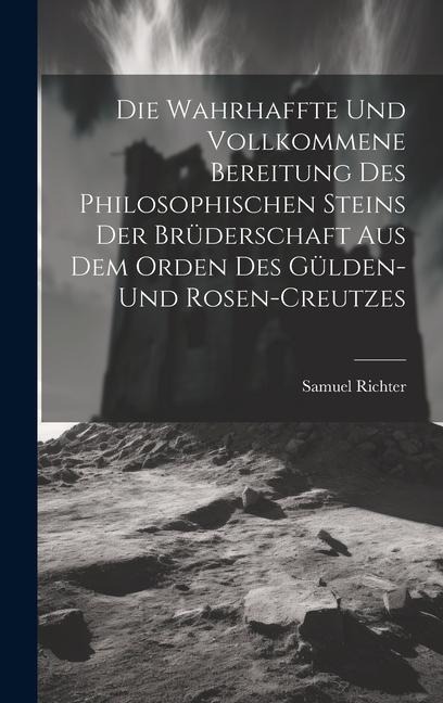 Die Wahrhaffte Und Vollkommene Bereitung Des Philosophischen Steins Der Brüderschaft Aus Dem Orden Des Gülden- Und Rosen-creutzes