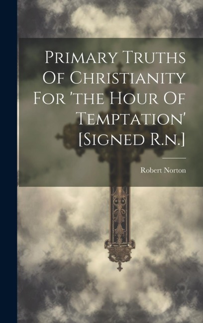 Primary Truths Of Christianity For the Hour Of Temptation [signed R.n.]