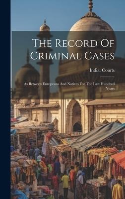 The Record Of Criminal Cases: As Between Europeans And Natives For The Last Hundred Years